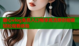 糖心vlog免费入口畅享高清原创视频轻松观看体验