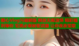 糖心Vlog污破解版 释放无限激情 精彩福利等你 宅男必备秘密武器 让你夜夜笙歌
