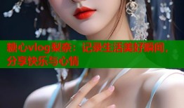 糖心vlog梨奈：记录生活美好瞬间，分享快乐与心情