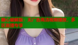 糖心破解版：无广告高清视频播放，多区直播专享