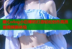 糖心vlog小巨椰奶打造轻松创作高质量视频新体验