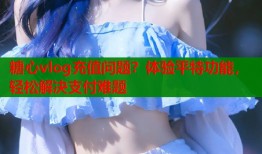 糖心vlog充值问题？体验平特功能，轻松解决支付难题