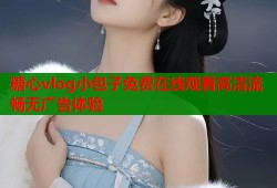 糖心vlog小包子免费在线观看高清流畅无广告体验