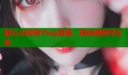 糖心小阿俏Vlog直播，精选视频尽在此