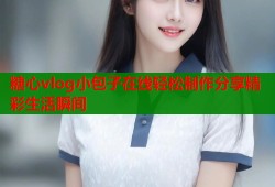 糖心vlog小包子在线轻松制作分享精彩生活瞬间