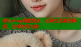 糖心vlog闺蜜到访，记录生活美好瞬间，分享快乐与你