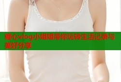 糖心vlog小姐姐带你玩转生活记录与美好分享