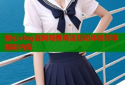 糖心vlog官网观看高清互动体验尽享精彩内容