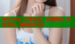 糖心vlog：记录生活，分享瞬间，社区互动，视频创作平台