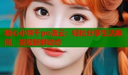 糖心小饼干po流云：轻松分享生活瞬间，发现新鲜动态