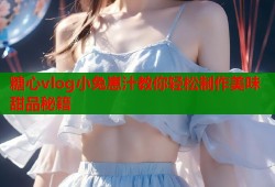 糖心vlog小兔崽汁教你轻松制作美味甜品秘籍