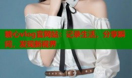 糖心vlog官网站：记录生活，分享瞬间，发现新视界