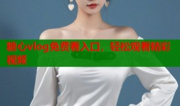 糖心vlog免费看入口，轻松观看精彩视频