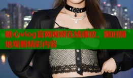 糖心vlog官网视频在线播放，随时随地观看精彩内容