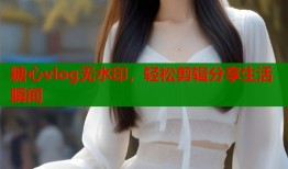 糖心vlog无水印，轻松剪辑分享生活瞬间