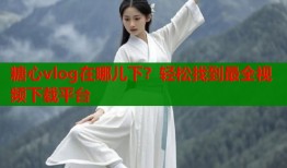 糖心vlog在哪儿下？轻松找到最全视频下载平台