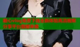 糖心vlog免费下线全新体验高清视频分享平台震撼来袭