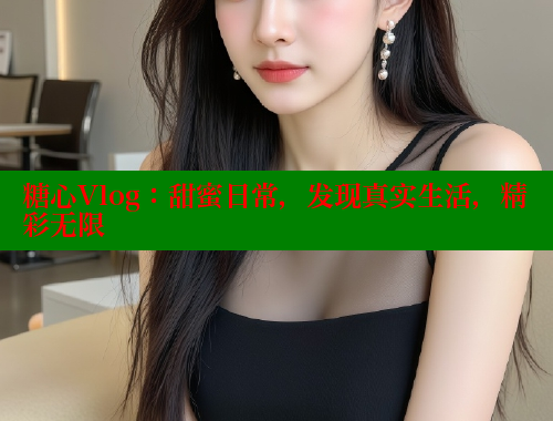 糖心Vlog：甜蜜日常，发现真实生活，精彩无限