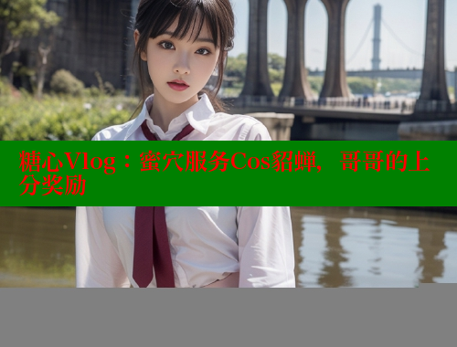 糖心Vlog：蜜穴服务Cos貂蝉，哥哥的上分奖励