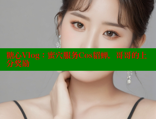 糖心Vlog：蜜穴服务Cos貂蝉，哥哥的上分奖励