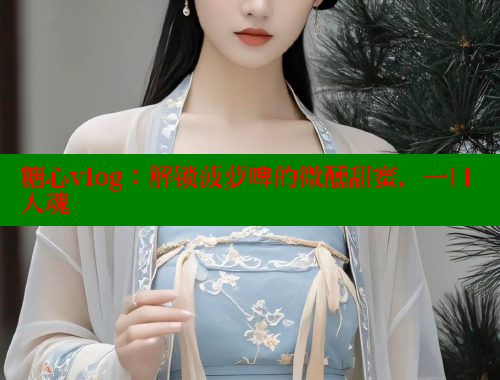 糖心vlog：解锁菠萝啤的微醺甜蜜，一口入魂