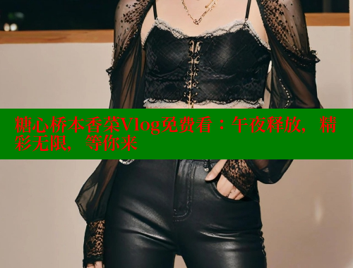 糖心桥本香菜Vlog免费看：午夜释放，精彩无限，等你来