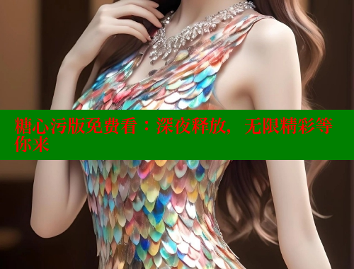 糖心污版免费看：深夜释放，无限精彩等你来