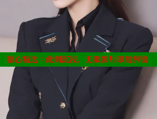 糖心精选：此刻沉浸，无限影片即刻解锁