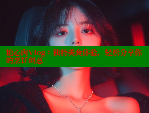 糖心肉Vlog：独特美食体验，轻松分享你的烹饪创意