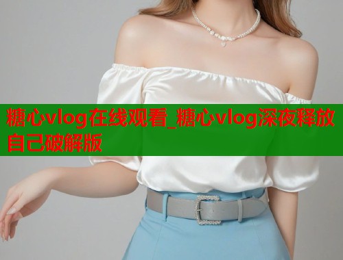 糖心vlog在线观看_糖心vlog深夜释放自己破解版