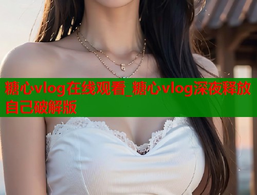 糖心vlog在线观看_糖心vlog深夜释放自己破解版