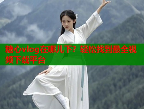 糖心vlog在哪儿下？轻松找到最全视频下载平台