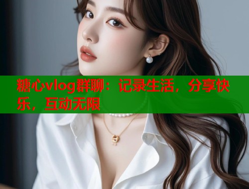 糖心vlog群聊：记录生活，分享快乐，互动无限