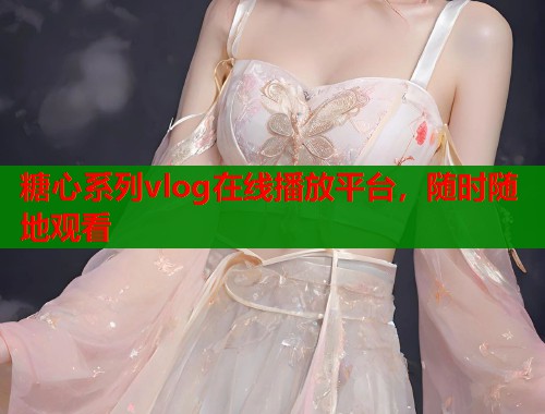 糖心系列vlog在线播放平台，随时随地观看
