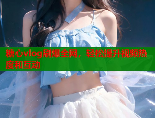 糖心vlog刷爆全网，轻松提升视频热度和互动