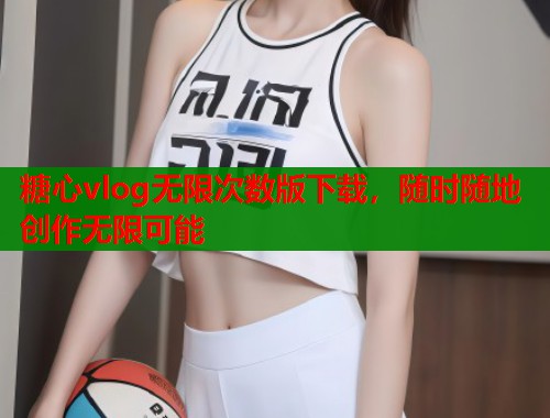 糖心vlog无限次数版下载，随时随地创作无限可能