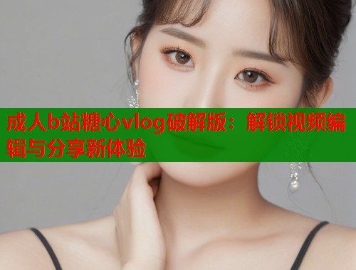 成人b站糖心vlog破解版：解锁视频编辑与分享新体验