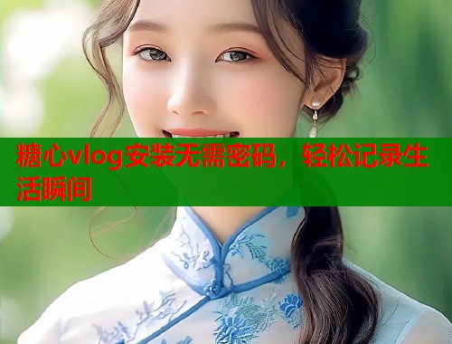 糖心vlog安装无需密码，轻松记录生活瞬间