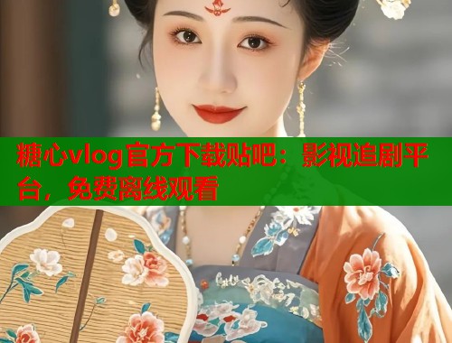糖心vlog官方下载贴吧：影视追剧平台，免费离线观看