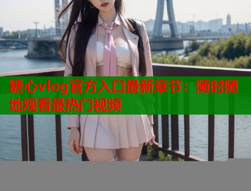 糖心vlog官方入口最新章节：随时随地观看最热门视频