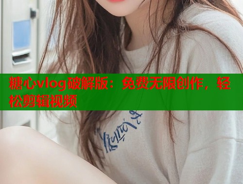 糖心vlog破解版：免费无限创作，轻松剪辑视频