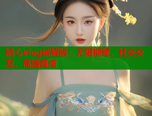 糖心vlog破解版：无限视频、社交交友、高清直播