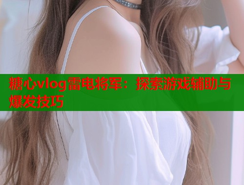 糖心vlog雷电将军：探索游戏辅助与爆发技巧