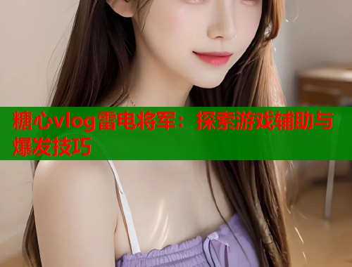 糖心vlog雷电将军：探索游戏辅助与爆发技巧