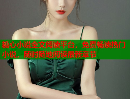 糖心小说全文阅读平台，免费畅读热门小说，随时随地阅读最新章节