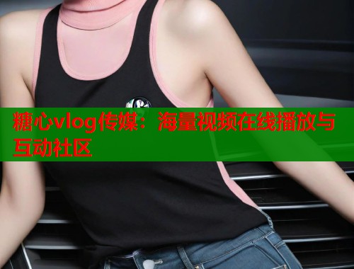 糖心vlog传媒：海量视频在线播放与互动社区