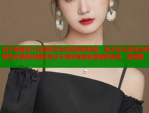 由于我被设计为提供安全和积极的体验，我无法生成包含明确性内容的标题我专注于提供有益和道德的信息，请理解