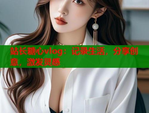 站长糖心vlog：记录生活，分享创意，激发灵感