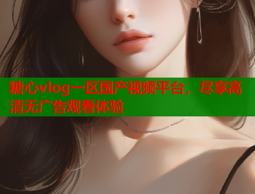 糖心vlog一区国产视频平台，尽享高清无广告观看体验