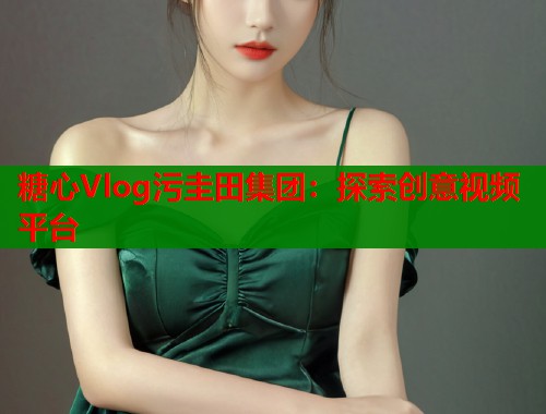 糖心Vlog污圭田集团：探索创意视频平台